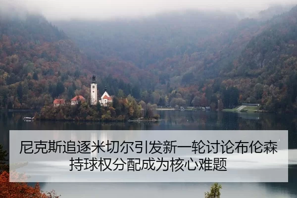 尼克斯追逐米切尔引发新一轮讨论布伦森持球权分配成为核心难题