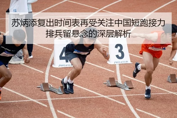 苏炳添复出时间表再受关注中国短跑接力排兵留悬念的深层解析