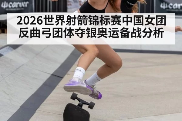 2026世界射箭锦标赛中国女团反曲弓团体夺银奥运备战分析 | aiyouxi