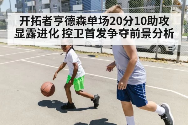 开拓者亨德森单场20分10助攻显露进化 控卫首发争夺前景分析 | ayx