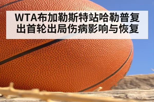 WTA布加勒斯特站哈勒普复出首轮出局伤病影响与恢复