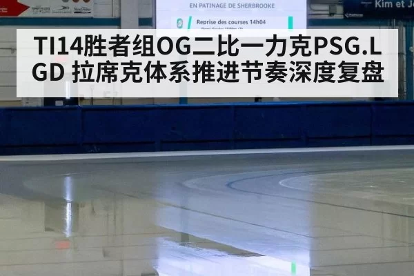 TI14胜者组OG二比一力克PSG.LGD 拉席克体系推进节奏深度复盘 | ayx
