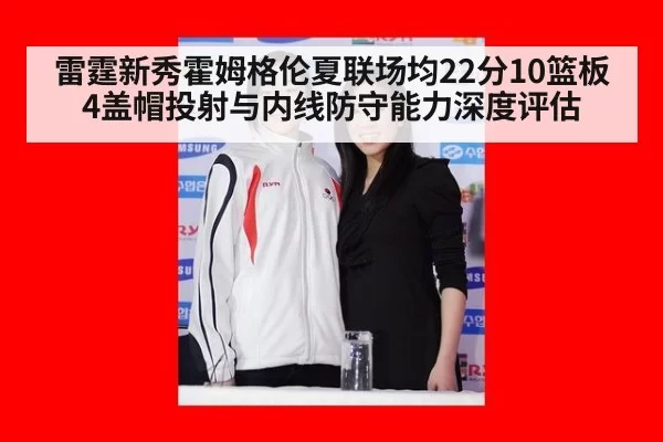 雷霆新秀霍姆格伦夏联场均22分10篮板4盖帽投射与内线防守能力深度评估 | ayx
