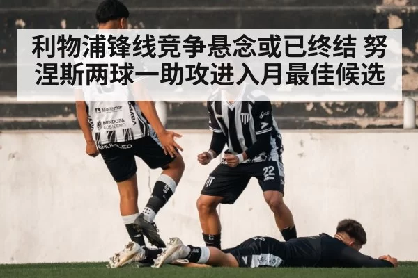 利物浦锋线竞争悬念或已终结 努涅斯两球一助攻进入月最佳候选 - aiyouxi