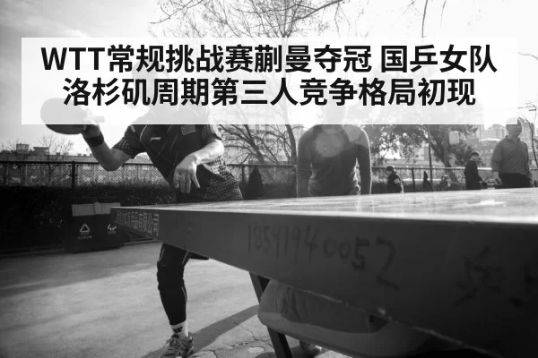 WTT常规挑战赛蒯曼夺冠 国乒女队洛杉矶周期第三人竞争格局初现 | ayx