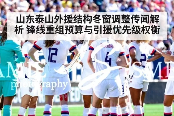 山东泰山外援结构冬窗调整传闻解析 锋线重组预算与引援优先级权衡 | ayx