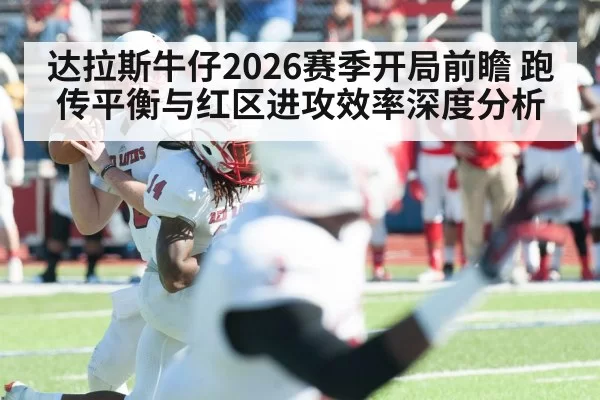 达拉斯牛仔2026赛季开局前瞻 跑传平衡与红区进攻效率深度分析 - aiyouxi