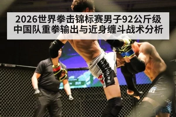 2026世界拳击锦标赛男子92公斤级中国队重拳输出与近身缠斗战术分析 | ayx